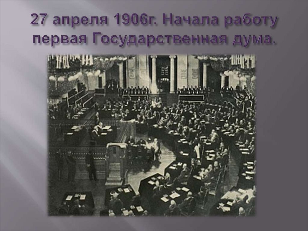 27 апреля 1906г. Начала работу первая Государственная дума.