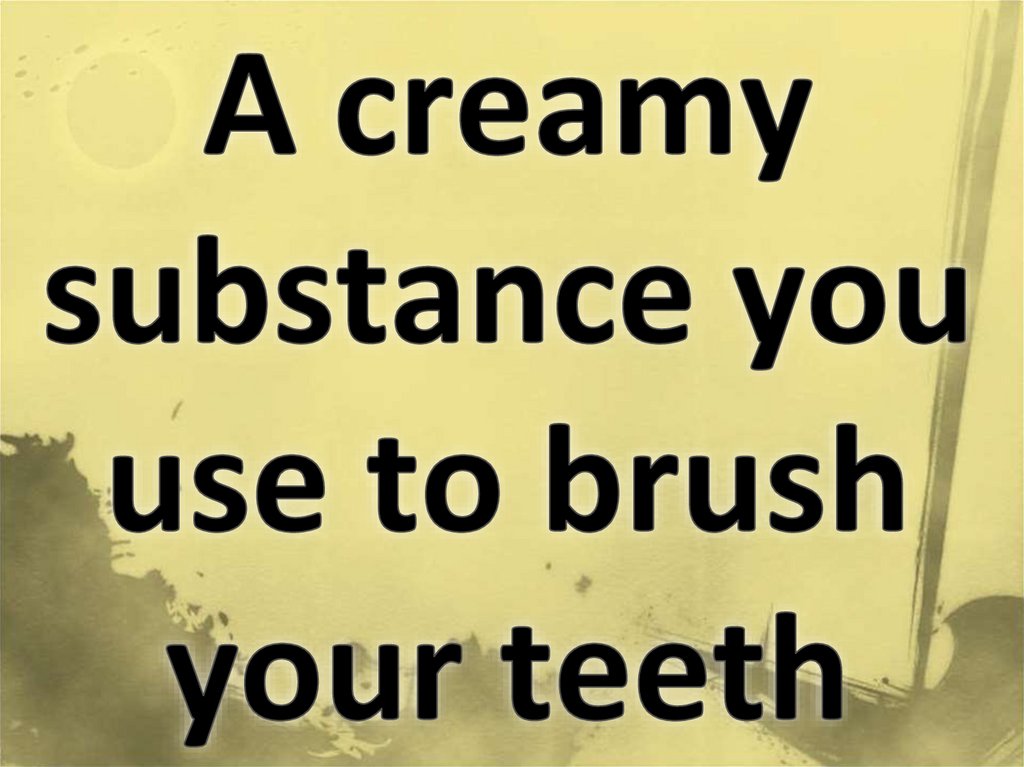 A creamy substance you use to brush your teeth