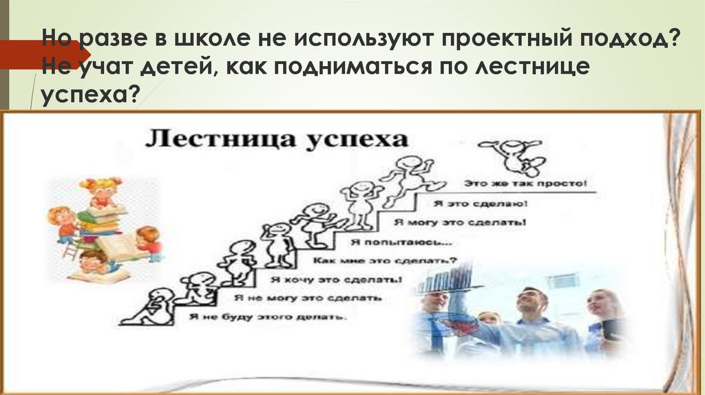 Но разве в школе не используют проектный подход? Не учат детей, как подниматься по лестнице успеха?