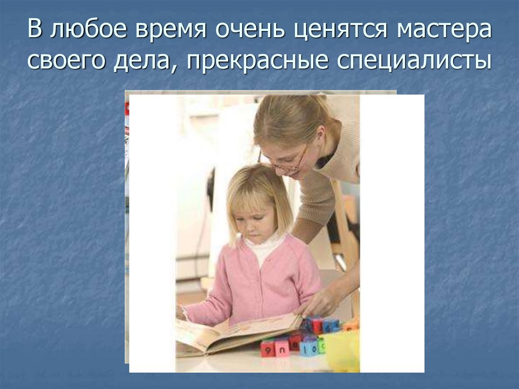 В любое время очень ценятся мастера своего дела, прекрасные специалисты
