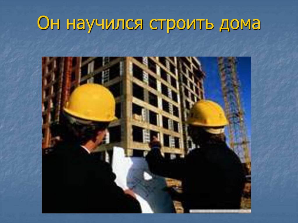 Он научился строить дома
