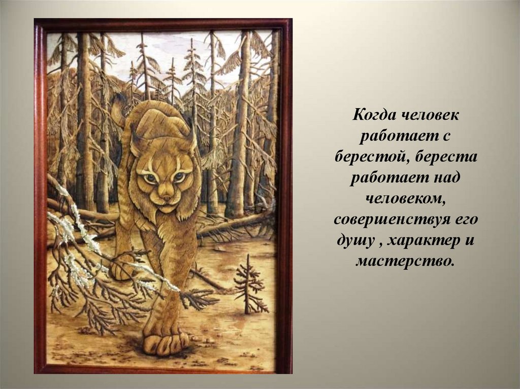 Когда человек работает с берестой, береста работает над человеком, совершенствуя его душу , характер и мастерство.