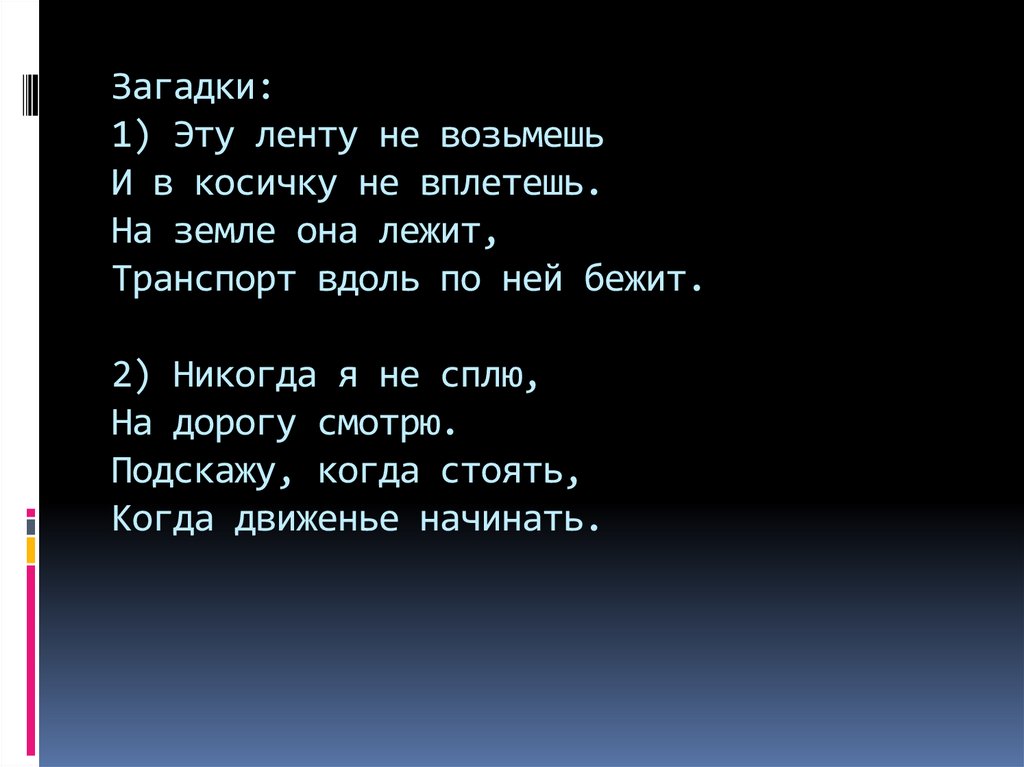 Загадки: 1) Эту ленту не возьмешь И в косичку не вплетешь. На земле она лежит, Транспорт вдоль по ней бежит. 2) Никогда я не