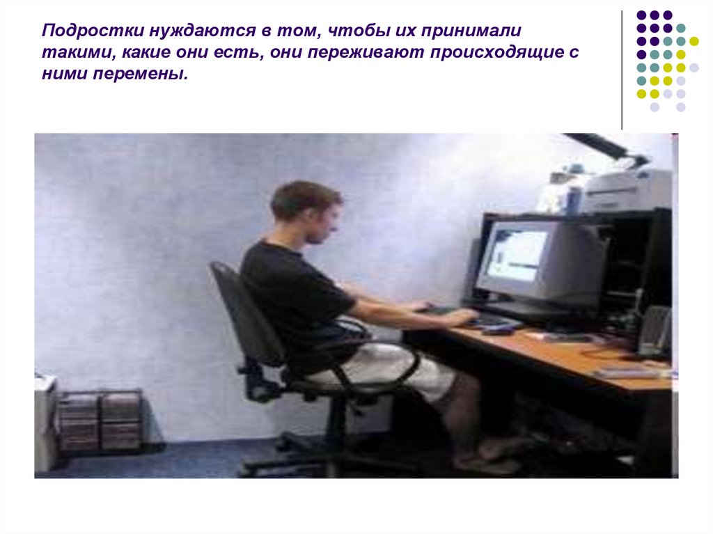 Подростки нуждаются в том, чтобы их принимали такими, какие они есть, они переживают происходящие с ними перемены.