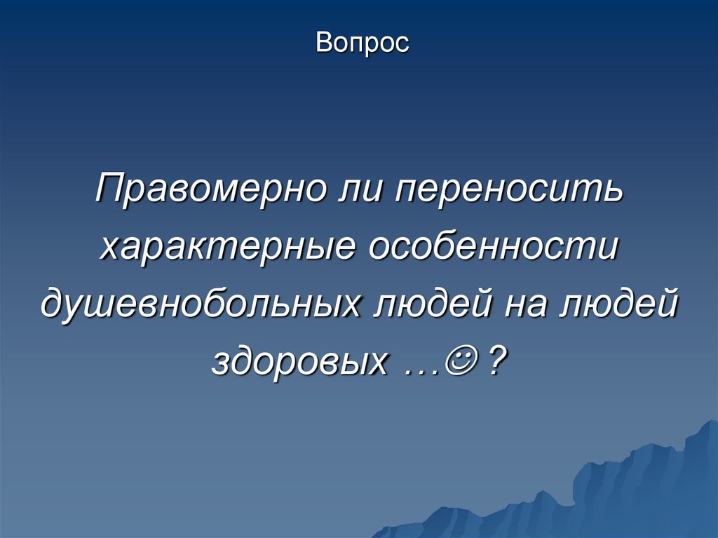 Правомерно ли переносить характерные особенности душевнобольных людей на людей здоровых … ?