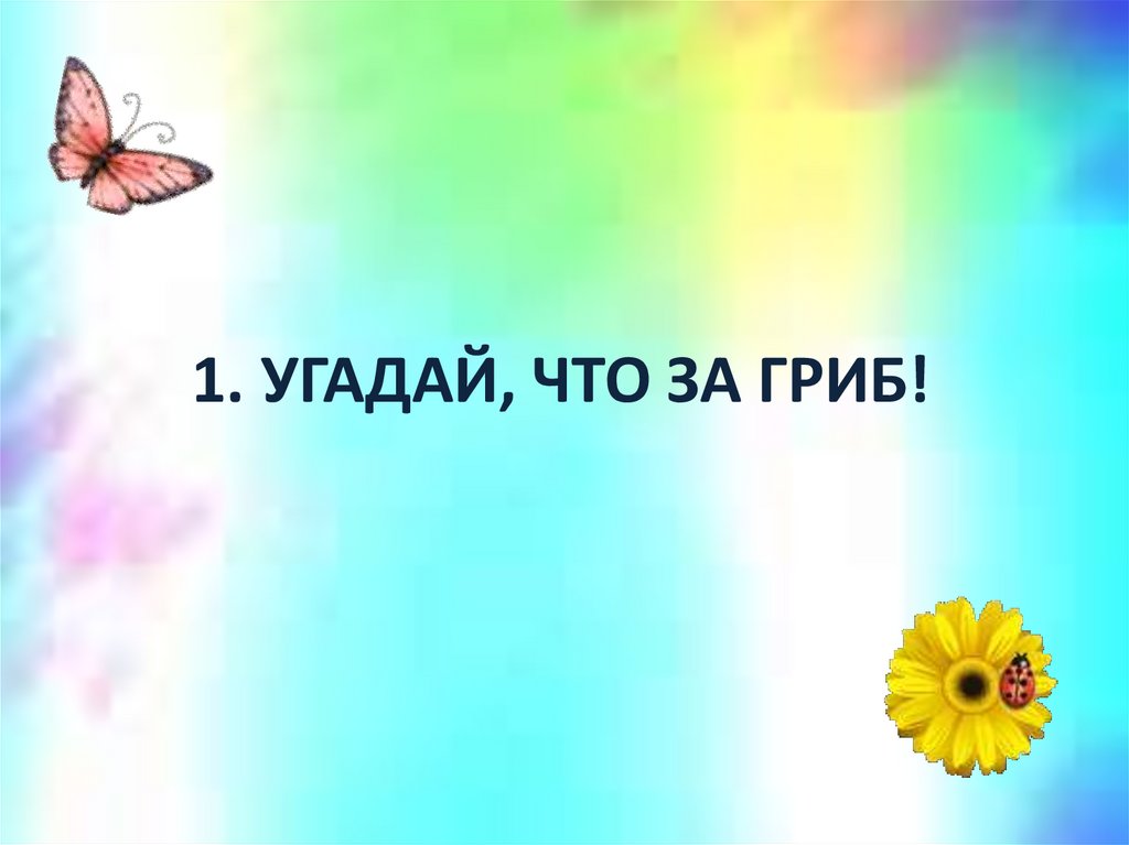 1. УГАДАЙ, ЧТО ЗА ГРИБ!