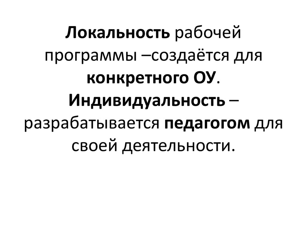 Локальность рабочей программы –создаётся для конкретного ОУ. Индивидуальность – разрабатывается педагогом для своей