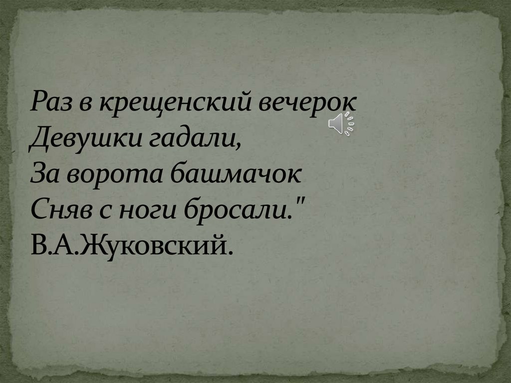 Раз в крещенский вечерок Девушки гадали, За ворота башмачок Сняв с ноги бросали." В.А.Жуковский.