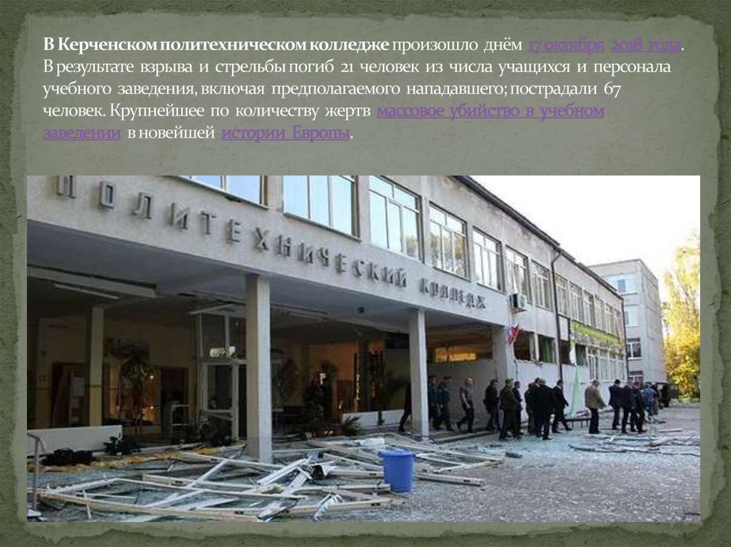 В Керченском политехническом колледже произошло днём  17 октября  2018 года. В результате взрыва и стрельбы погиб 21 человек из