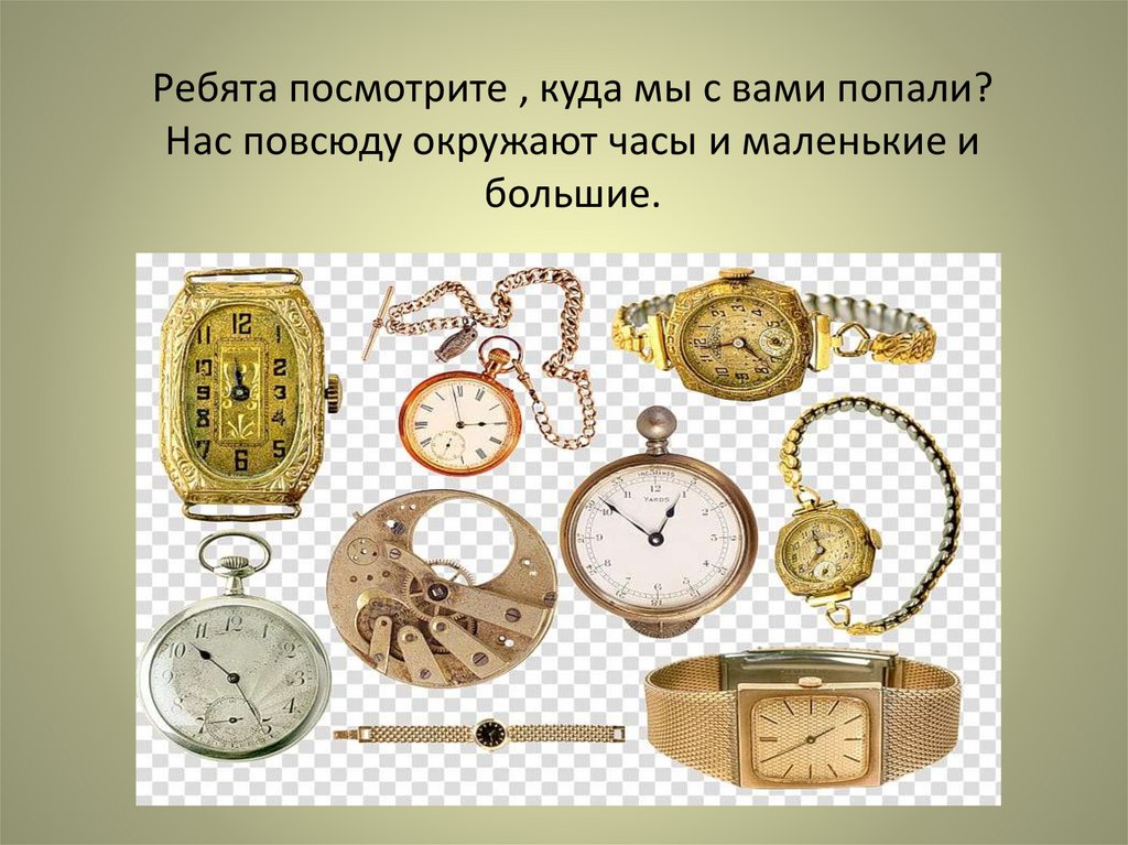 Ребята посмотрите , куда мы с вами попали? Нас повсюду окружают часы и маленькие и большие.