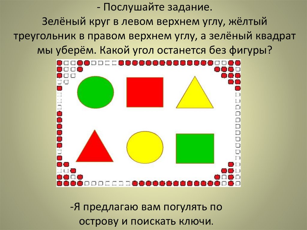 - Послушайте задание. Зелёный круг в левом верхнем углу, жёлтый треугольник в правом верхнем углу, а зелёный квадрат мы уберём.
