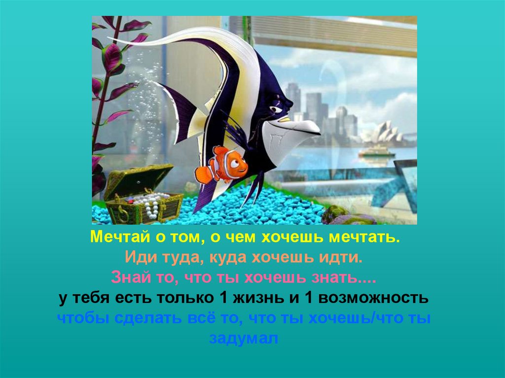  Мечтай о том, о чем хочешь мечтать. Иди туда, куда хочешь идти. Знай то, что ты хочешь знать.... у тебя есть только 1 жизнь и