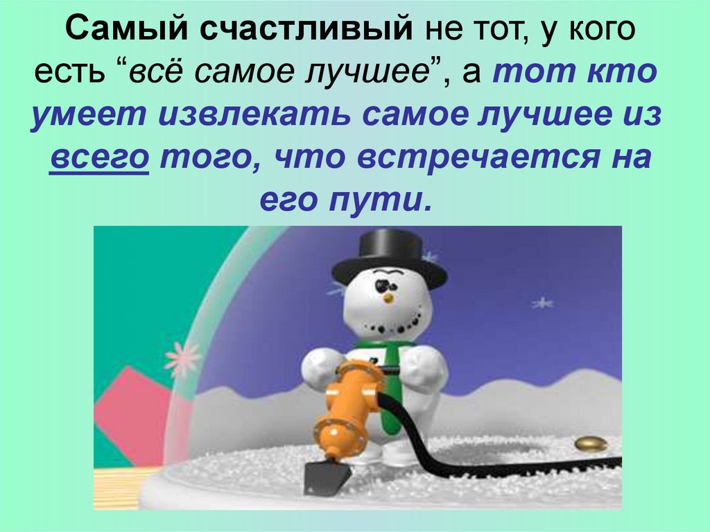  Самый счастливый не тот, у кого есть “всё самое лучшее”, а тот кто умеет извлекать самое лучшее из всего того, что встречается