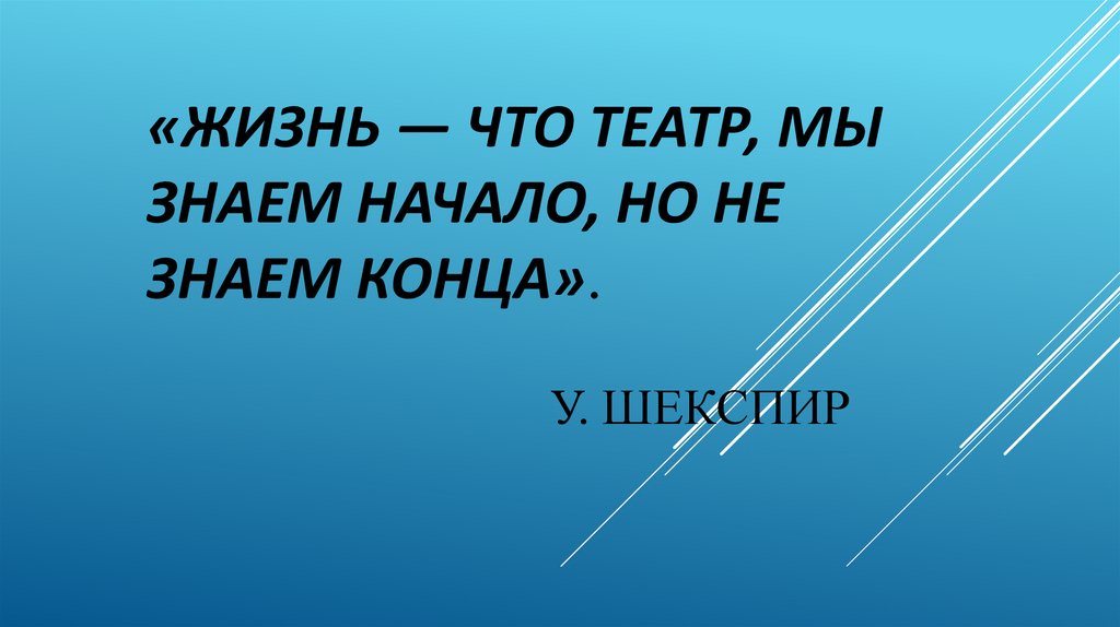 «Жизнь — что театр, мы знаем начало, но не знаем конца». У. Шекспир