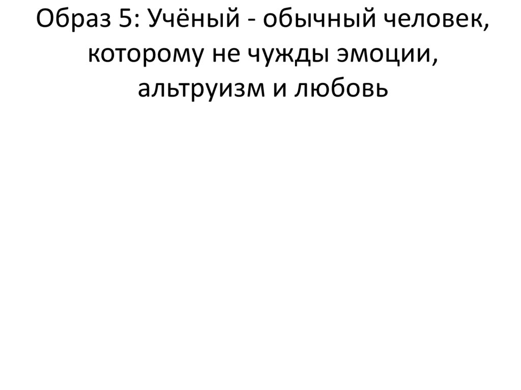 Образ 5: Учёный - обычный человек, которому не чужды эмоции, альтруизм и любовь