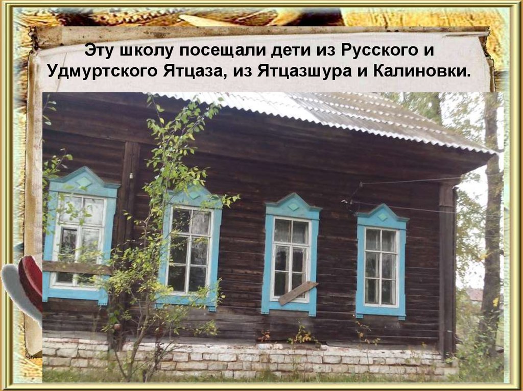 Эту школу посещали дети из Русского и Удмуртского Ятцаза, из Ятцазшура и Калиновки.