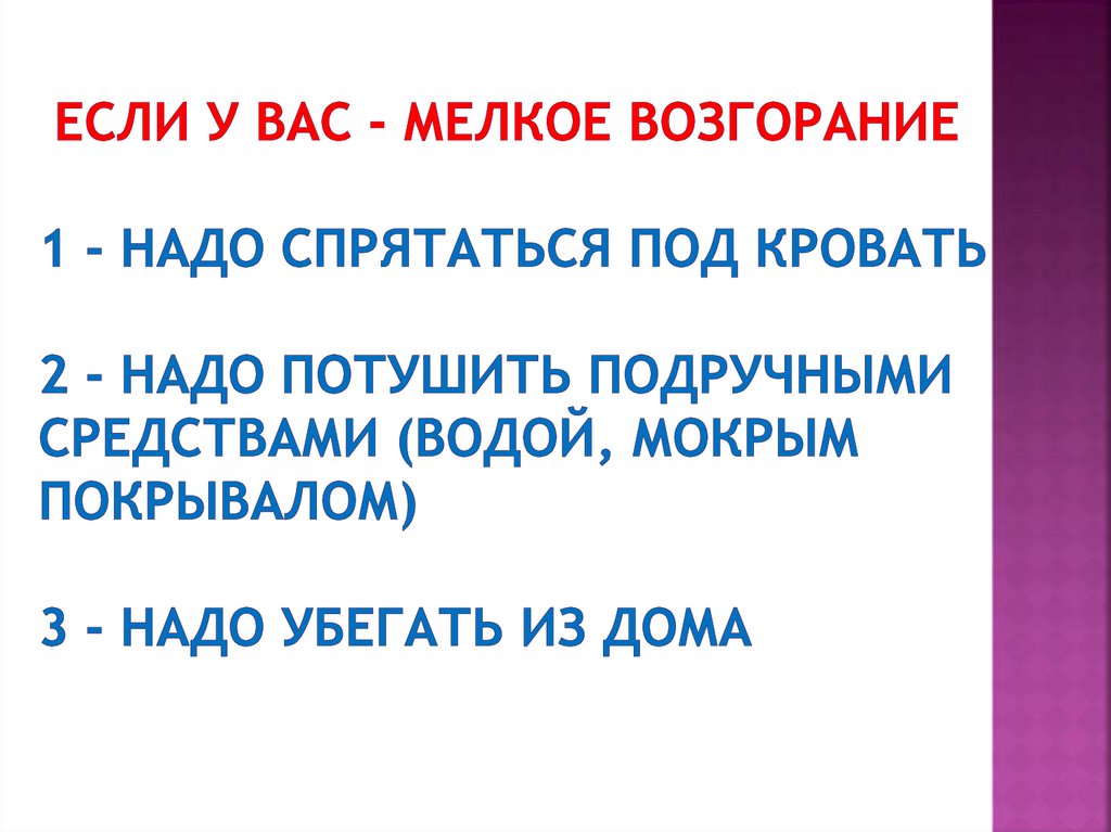 Если у вас - мелкое возгорание 1 - Надо спрятаться под кровать 2 - Надо потушить подручными средствами (водой, мокрым