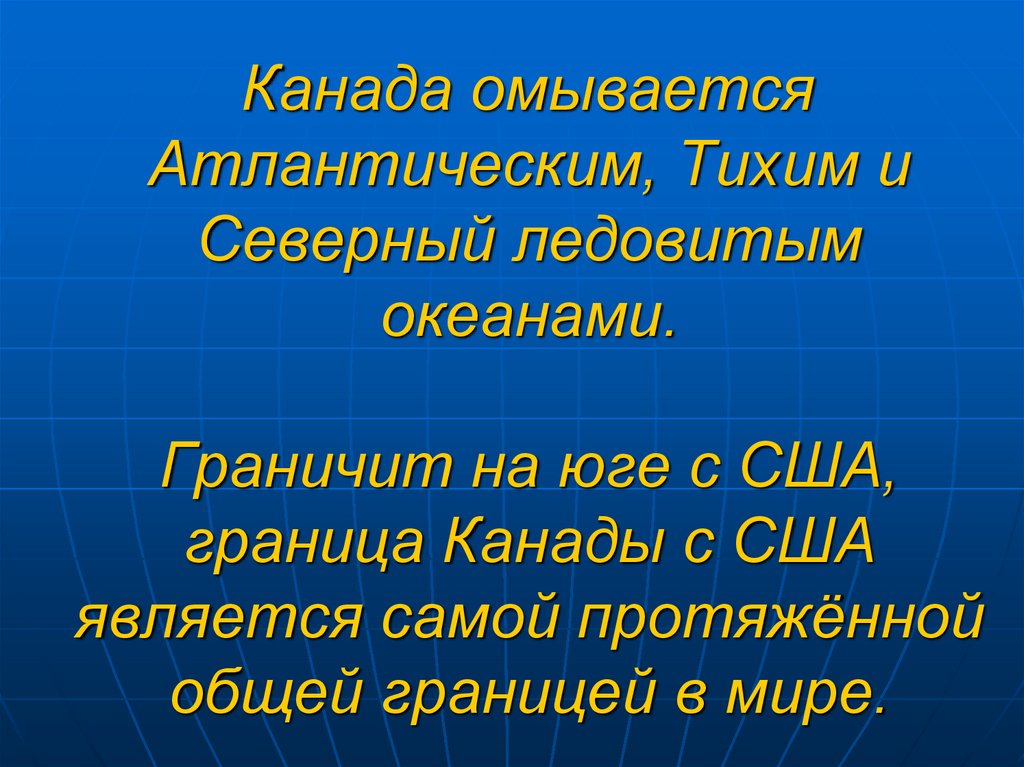 Канада омывается Атлантическим, Тихим и Северный ледовитым океанами. Граничит на юге с США, граница Канады с США является самой