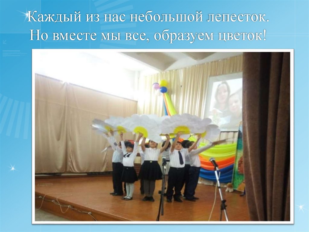 Каждый из нас небольшой лепесток. Но вместе мы все, образуем цветок!