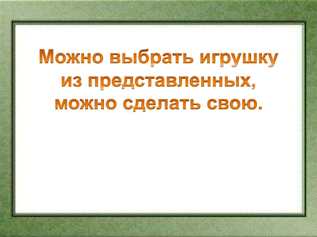 Можно выбрать игрушку из представленных, можно сделать свою.
