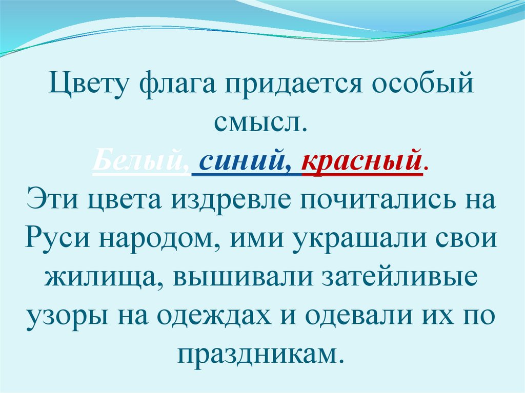 Цвету флага придается особый смысл. Белый, синий, красный. Эти цвета издревле почитались на Руси народом, ими украшали свои