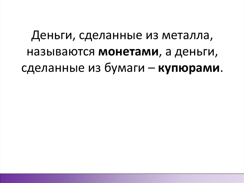 Деньги, сделанные из металла, называются монетами, а деньги, сделанные из бумаги – купюрами.