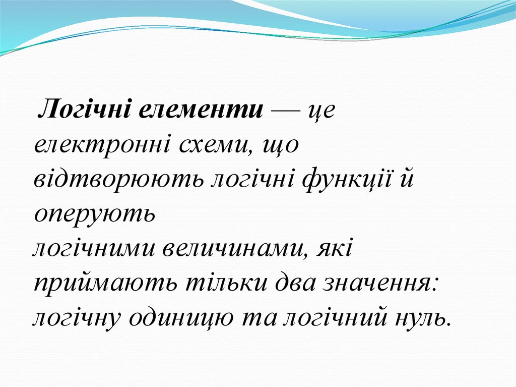 Логічні елементи — це електронні схеми, що відтворюють логічні функції й оперують логічними величинами, які приймають тільки