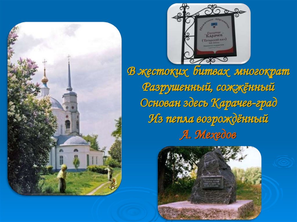 В жестоких битвах многократ Разрушенный, сожжённый Основан здесь Карачев-град Из пепла возрождённый А. Мехедов