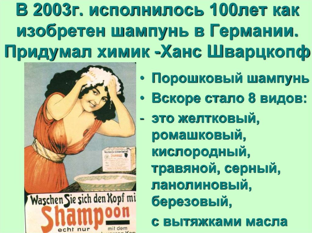 В 2003г. исполнилось 100лет как изобретен шампунь в Германии. Придумал химик -Ханс Шварцкопф