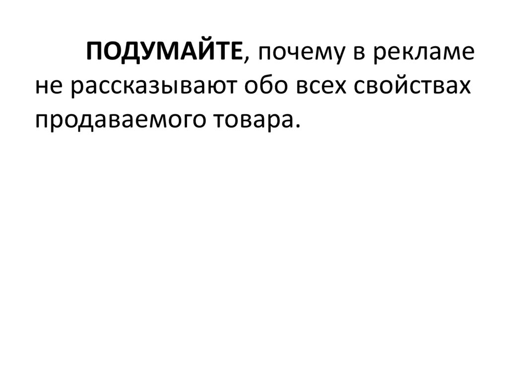 ПОДУМАЙТЕ, почему в рекламе не рассказывают обо всех свойствах продаваемого товара.