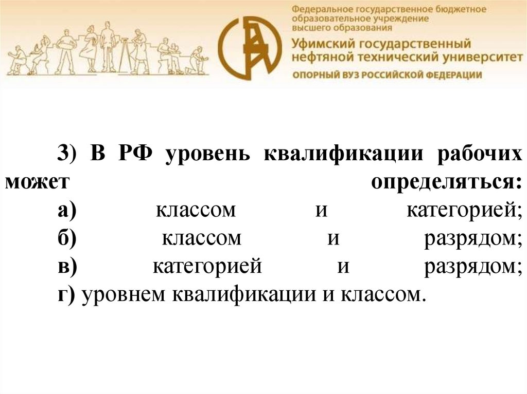 3) В РФ уровень квалификации рабочих может определяться: а) классом и категорией; б) классом и разрядом; в) категорией и