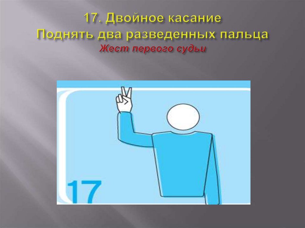 17. Двойное касание Поднять два разведенных пальца Жест первого судьи