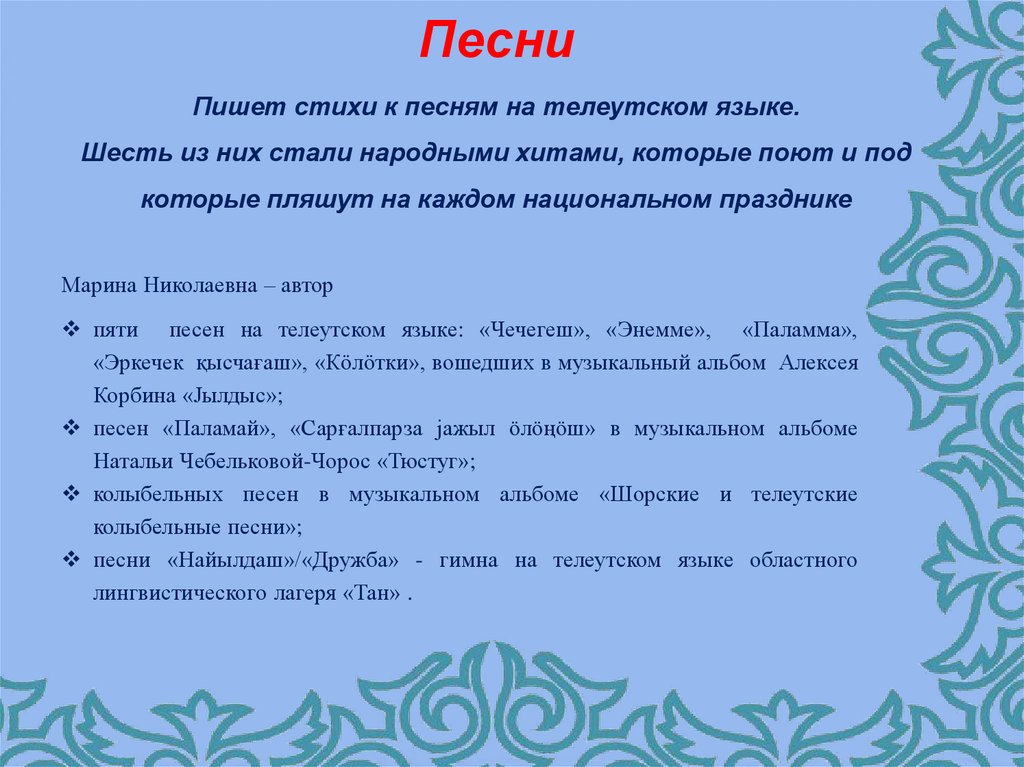 Песни Пишет стихи к песням на телеутском языке. Шесть из них стали народными хитами, которые поют и под которые пляшут на