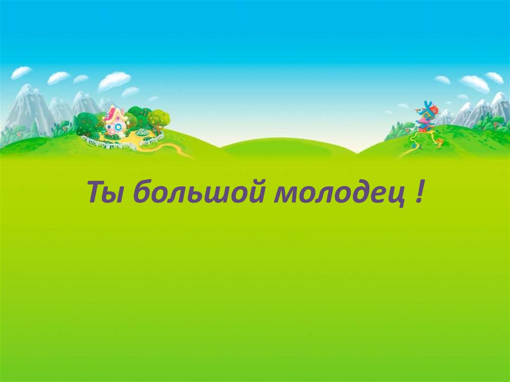 Ты большой молодец !