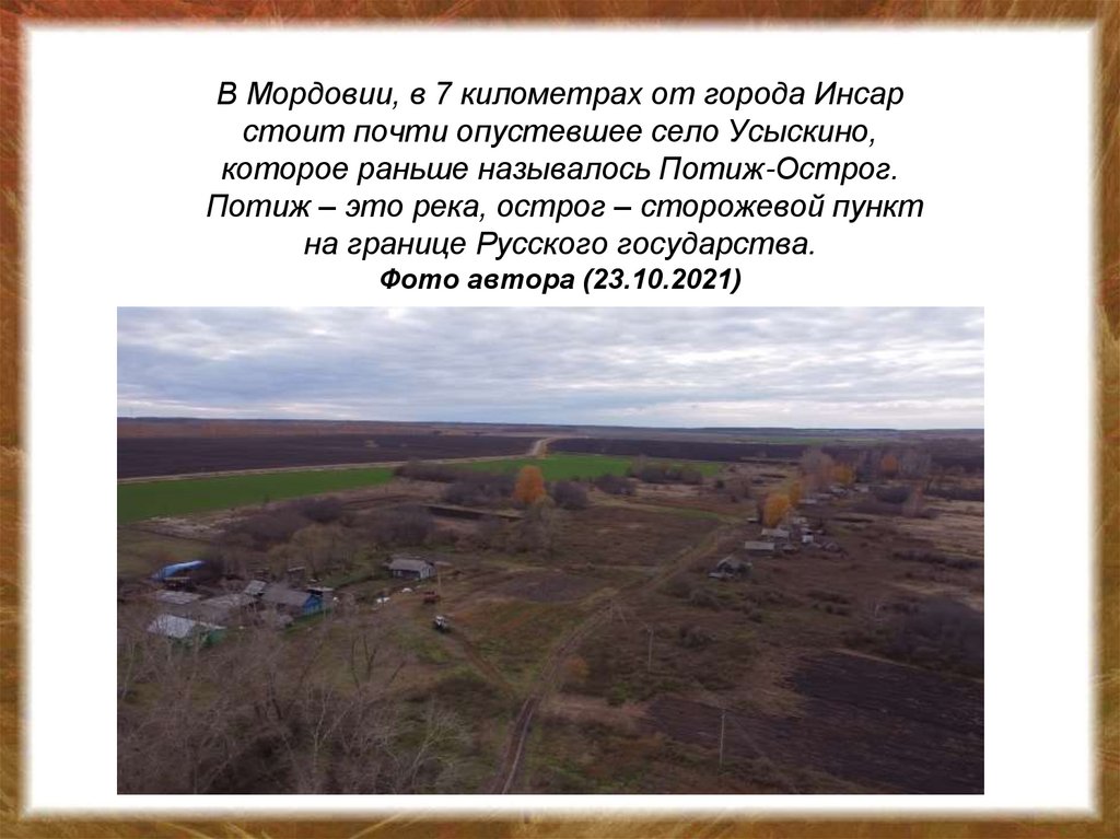 В Мордовии, в 7 километрах от города Инсар стоит почти опустевшее село Усыскино, которое раньше называлось Потиж-Острог. Потиж