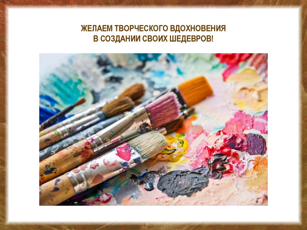 ЖЕЛАЕМ ТВОРЧЕСКОГО ВДОХНОВЕНИЯ В СОЗДАНИИ СВОИХ ШЕДЕВРОВ!