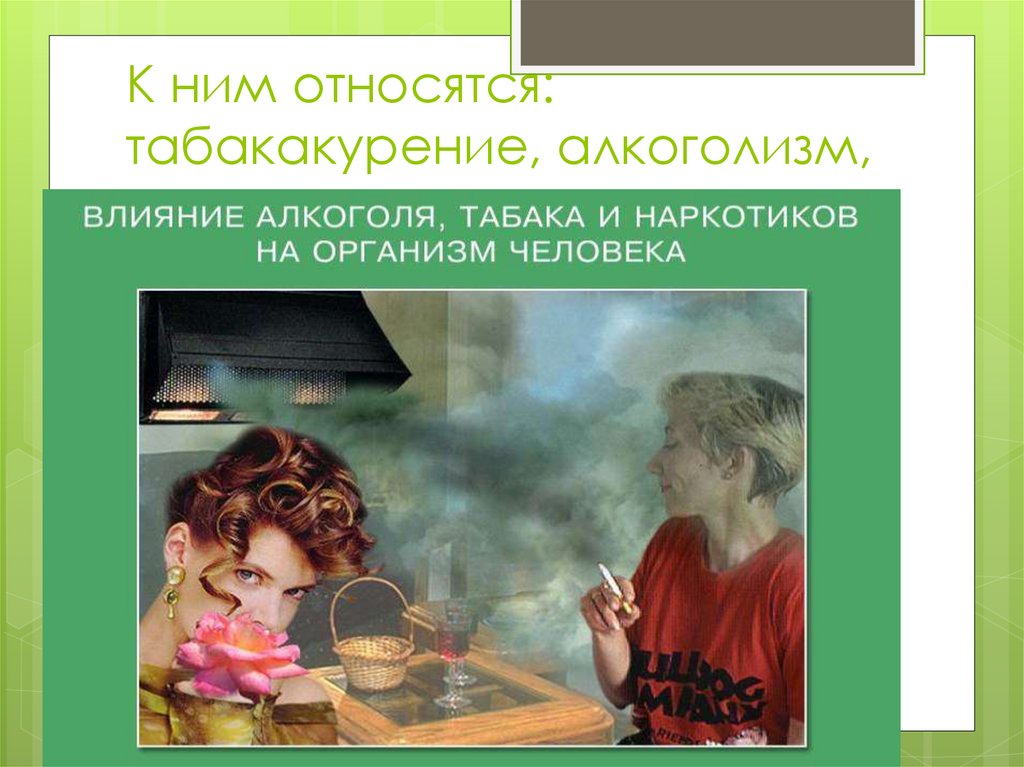 К ним относятся: табакакурение, алкоголизм, наркомания.