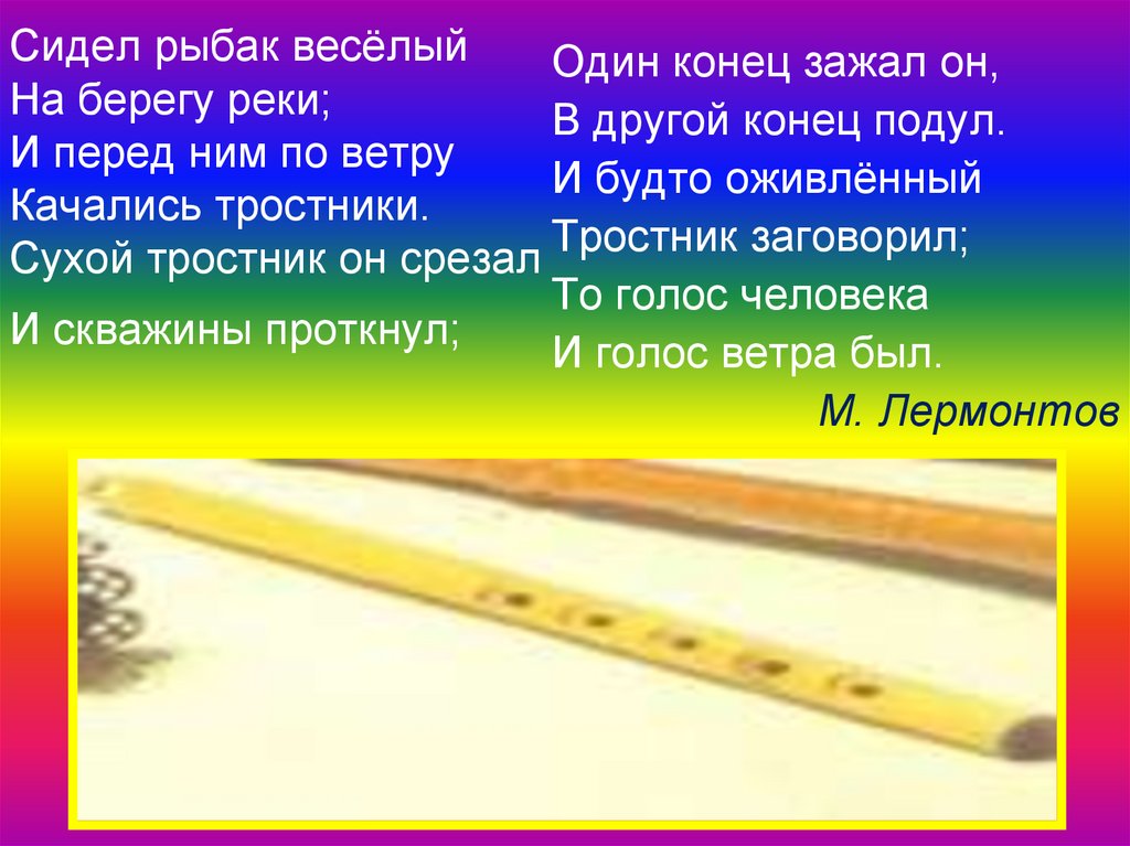 Сидел рыбак весёлый На берегу реки; И перед ним по ветру Качались тростники. Сухой тростник он срезал И скважины проткнул;