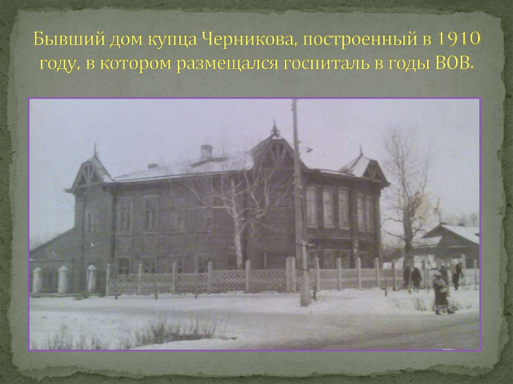 Бывший дом купца Черникова, построенный в 1910 году, в котором размещался госпиталь в годы ВОВ.