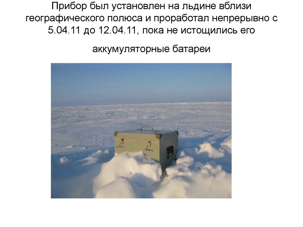 Прибор был установлен на льдине вблизи географического полюса и проработал непрерывно с 5.04.11 до 12.04.11, пока не истощились
