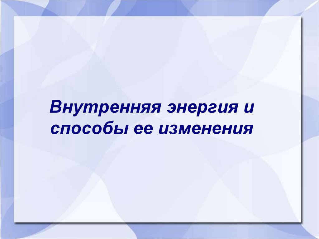 Изменение презентации. Внутренняя энергия и способы ее изменения.