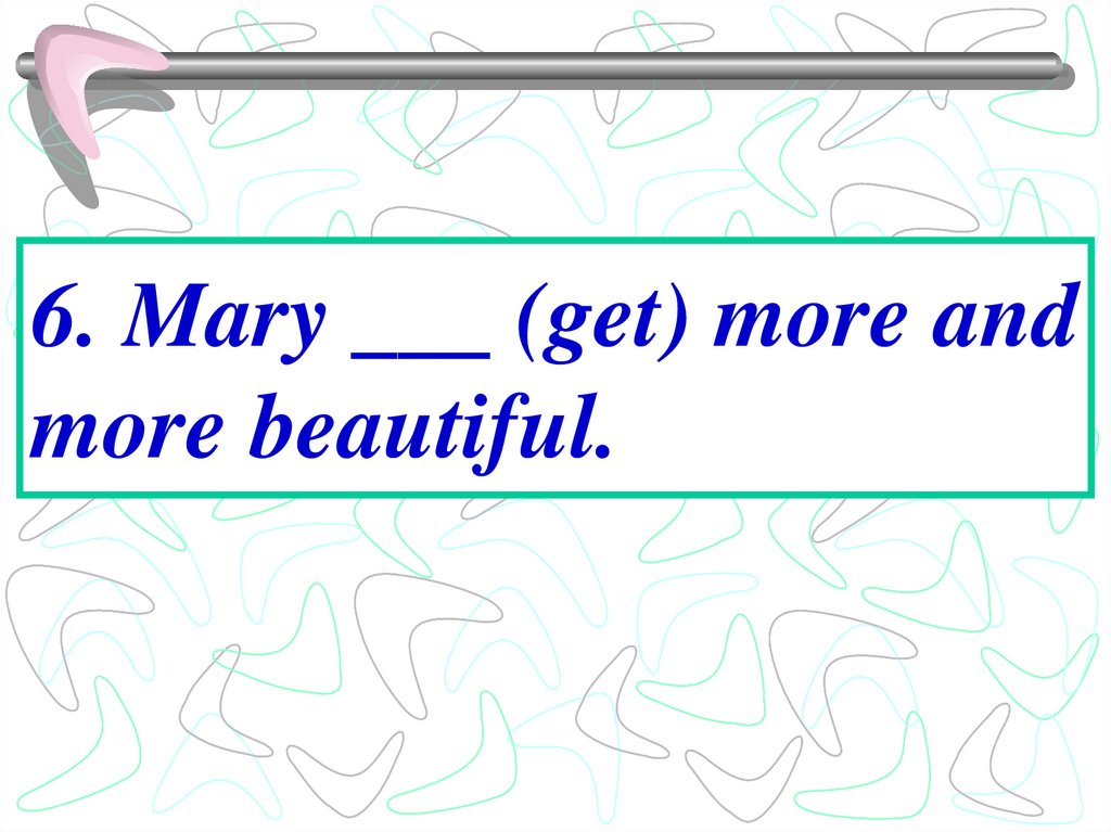 6. Mary ___ (get) more and more beautiful.