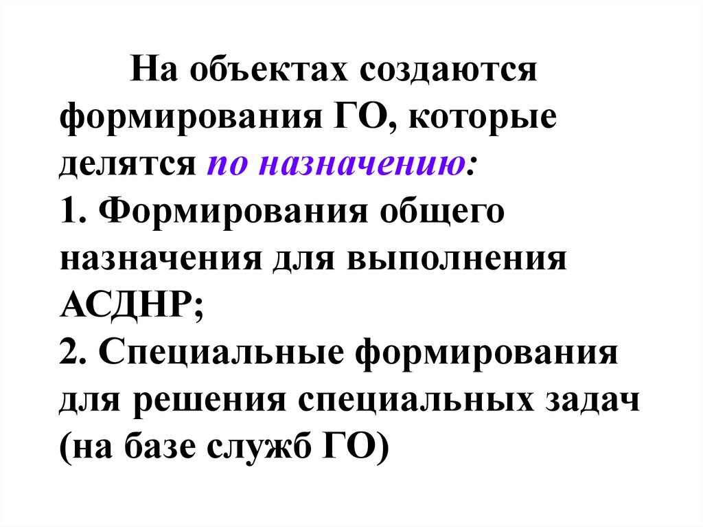 На объектах создаются формирования ГО, которые делятся по назначению: 1. Формирования общего назначения для выполнения АСДНР;