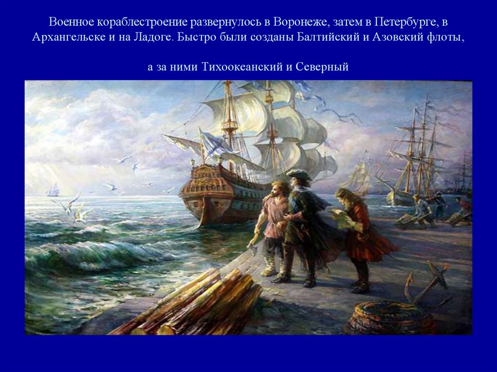 Военное кораблестроение развернулось в Воронеже, затем в Петербурге, в Архангельске и на Ладоге. Быстро были созданы Балтийский