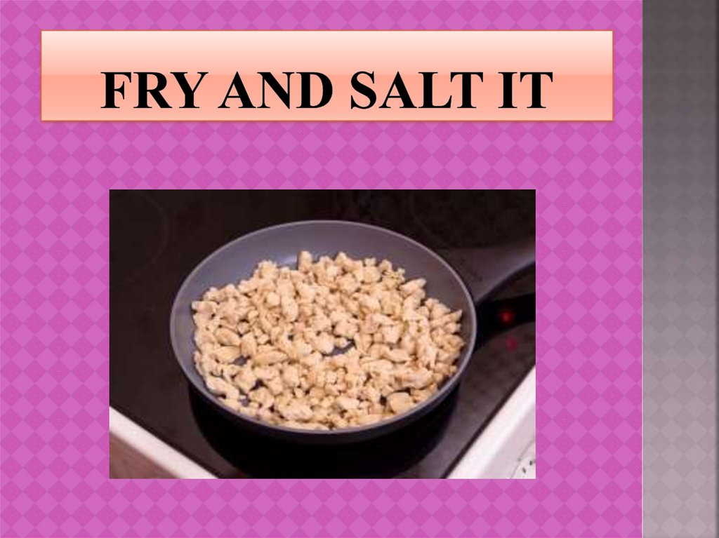 Fry and salt it