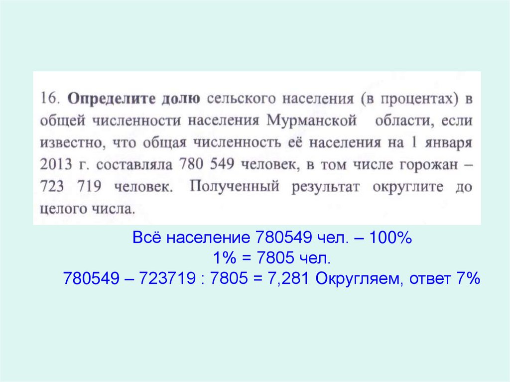 Всё население 780549 чел. – 100% 1% = 7805 чел. 780549 – 723719 : 7805 = 7,281 Округляем, ответ 7%