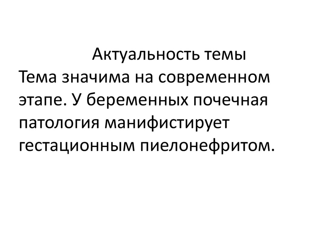 Актуальность темы Тема значима на современном этапе. У беременных почечная патология манифистирует гестационным пиелонефритом.