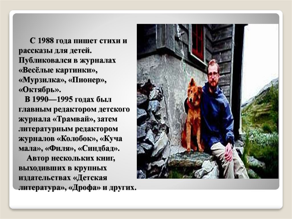 С 1988 года пишет стихи и рассказы для детей. Публиковался в журналах «Весёлые картинки», «Мурзилка», «Пионер», «Октябрь». В