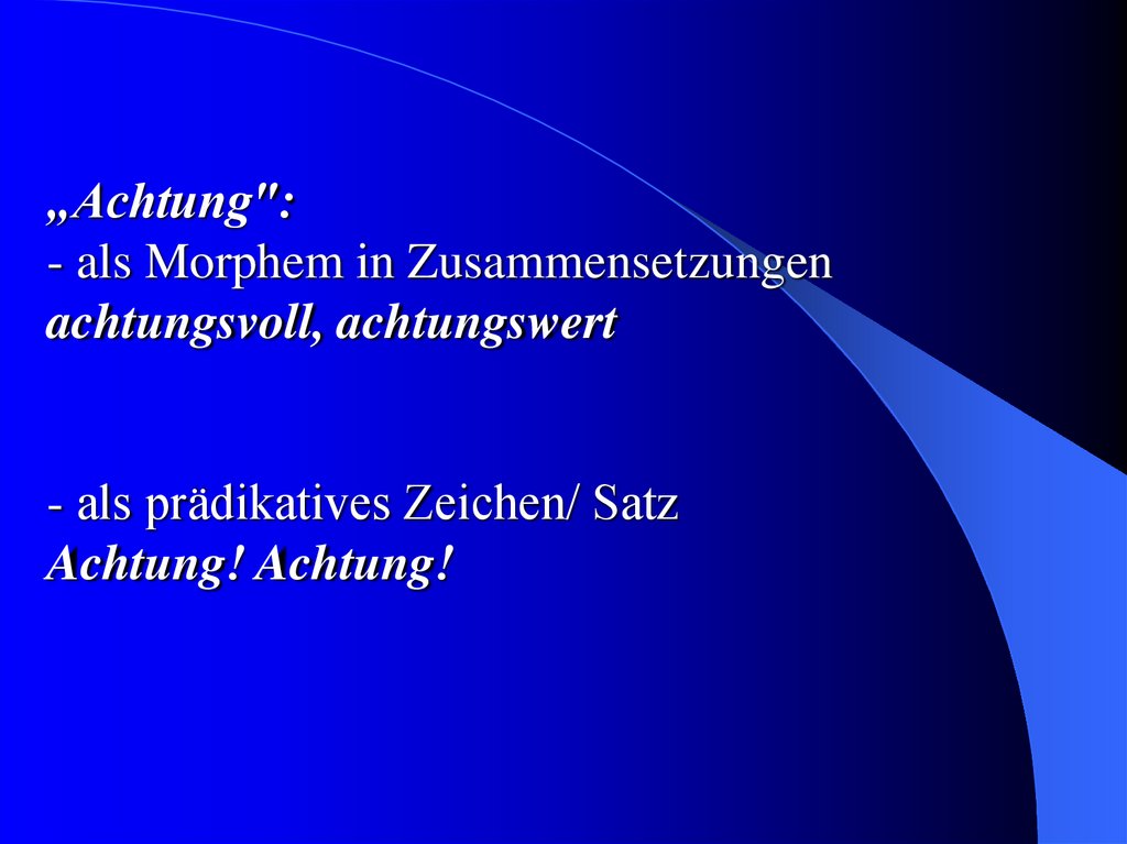 „Achtung": - als Morphem in Zusammensetzungen achtungsvoll, achtungswert - als prädikatives Zeichen/ Satz Achtung! Achtung!