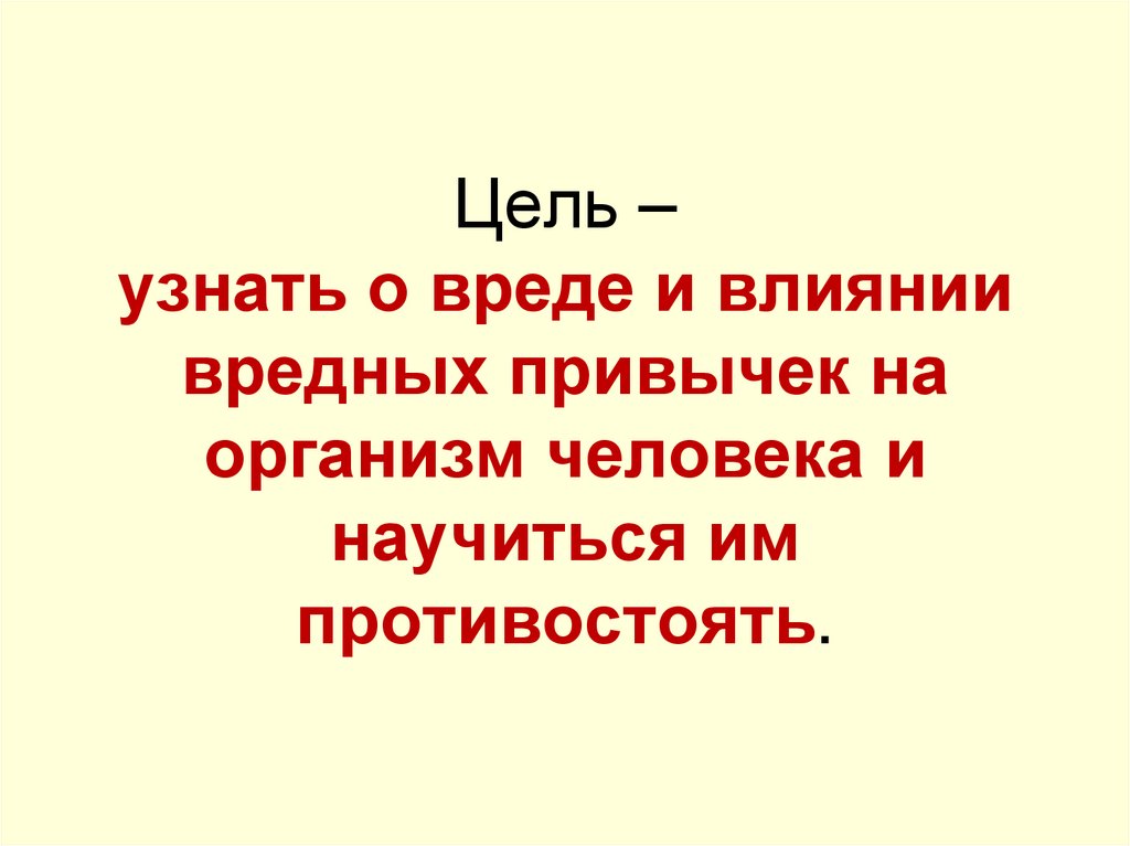 Цель – узнать о вреде и влиянии вредных привычек на организм человека и научиться им противостоять.